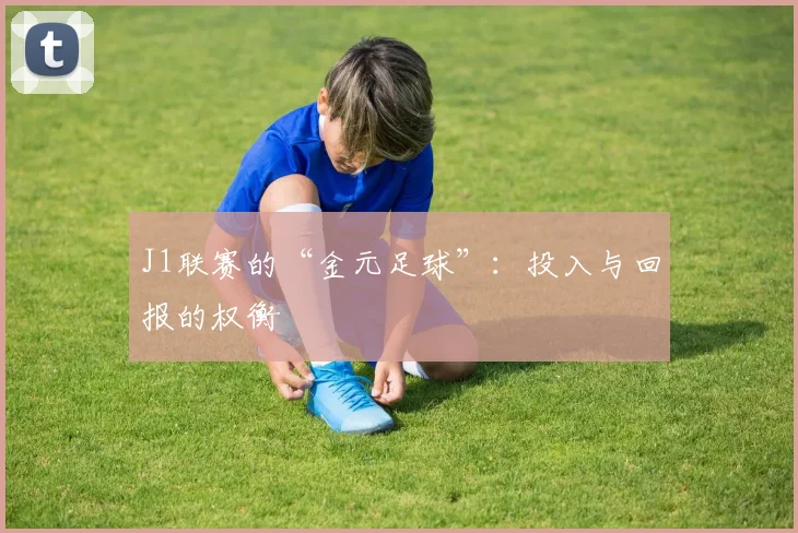 J1联赛的“金元足球”：投入与回报的权衡