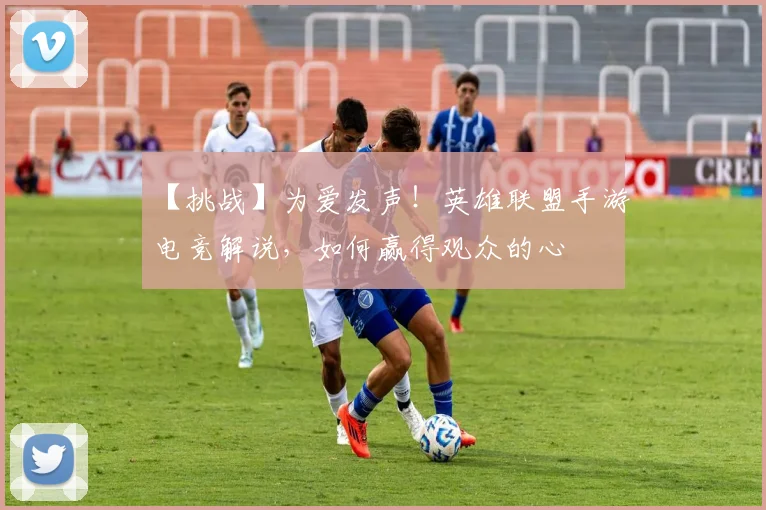 【挑战】为爱发声！英雄联盟手游电竞解说，如何赢得观众的心