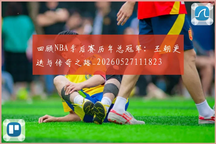 回顾NBA季后赛历年总冠军：王朝更迭与传奇之路_20260527111823