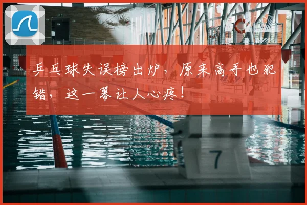 乒乓球失误榜出炉，原来高手也犯错，这一幕让人心疼！