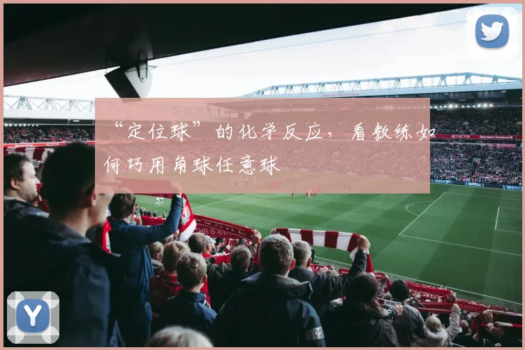 “定位球”的化学反应，看教练如何巧用角球任意球