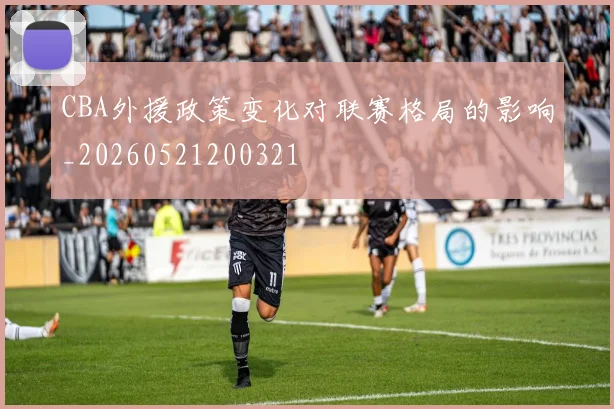 CBA外援政策变化对联赛格局的影响_20260521200321