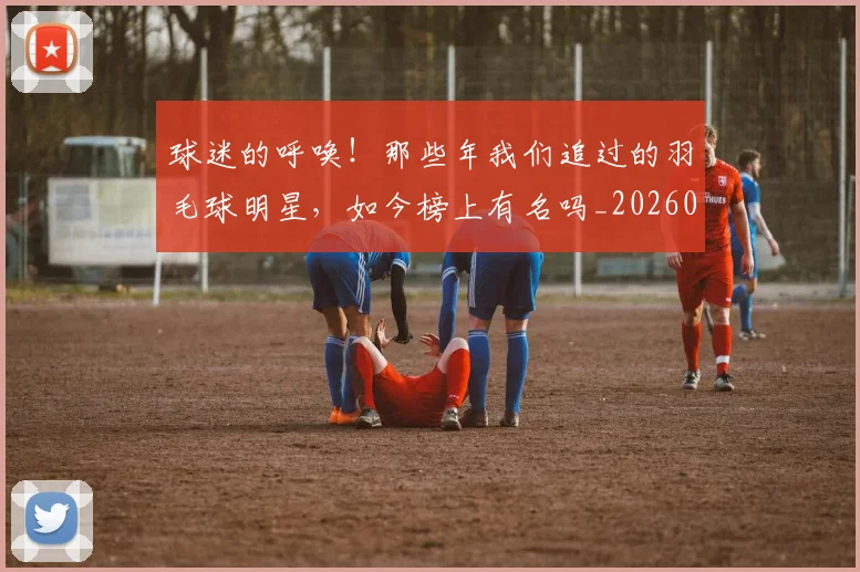 球迷的呼唤!那些年我们追过的羽毛球明星,如今榜上有名吗_20260606150138