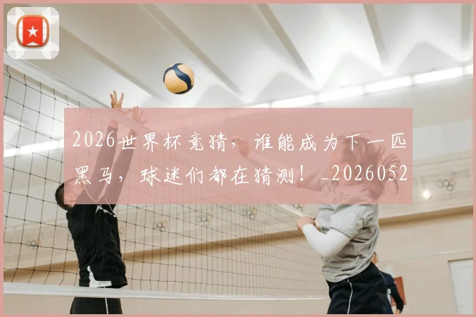 2026世界杯竞猜,谁能成为下一匹黑马,球迷们都在猜测!_20260529145429
