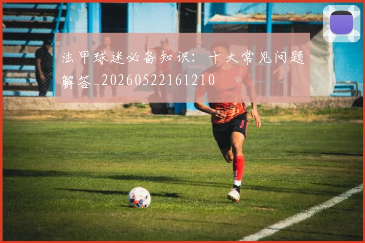 法甲球迷必备知识：十大常见问题解答_20260522161210
