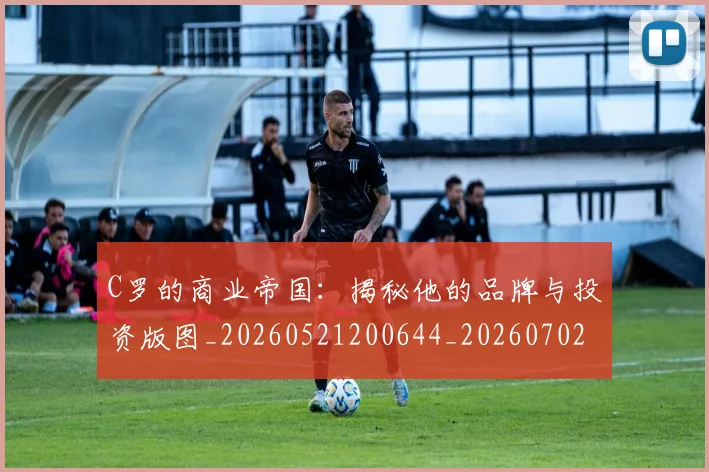 C罗的商业帝国：揭秘他的品牌与投资版图_20260521200644_20260702042148