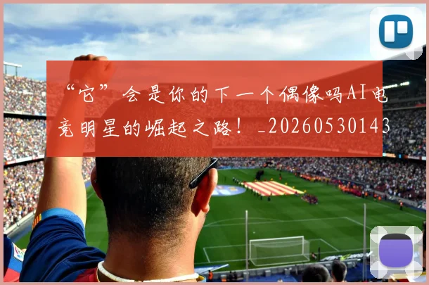 “它”会是你的下一个偶像吗AI电竞明星的崛起之路!_20260530143948