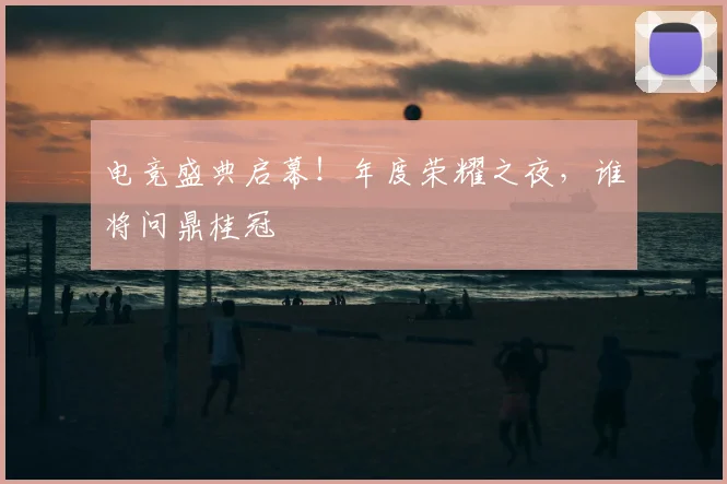 电竞盛典启幕！年度荣耀之夜，谁将问鼎桂冠