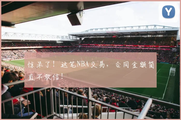 惊呆了！这笔NBA交易，合同金额简直不敢信！