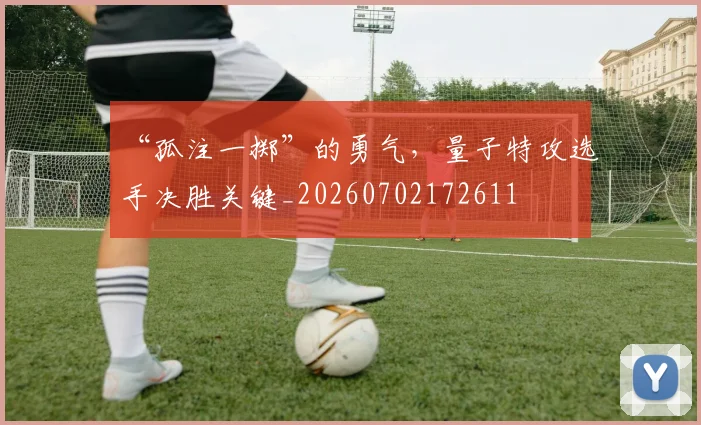 “孤注一掷”的勇气,量子特攻选手决胜关键_20260702172611