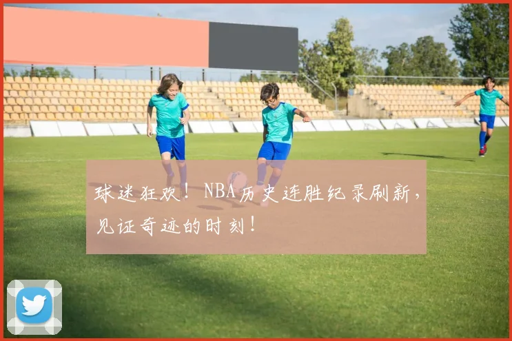 球迷狂欢！NBA历史连胜纪录刷新，见证奇迹的时刻！