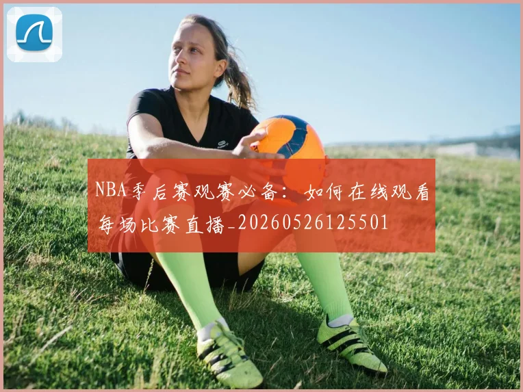 NBA季后赛观赛必备:如何在线观看每场比赛直播_20260526125501