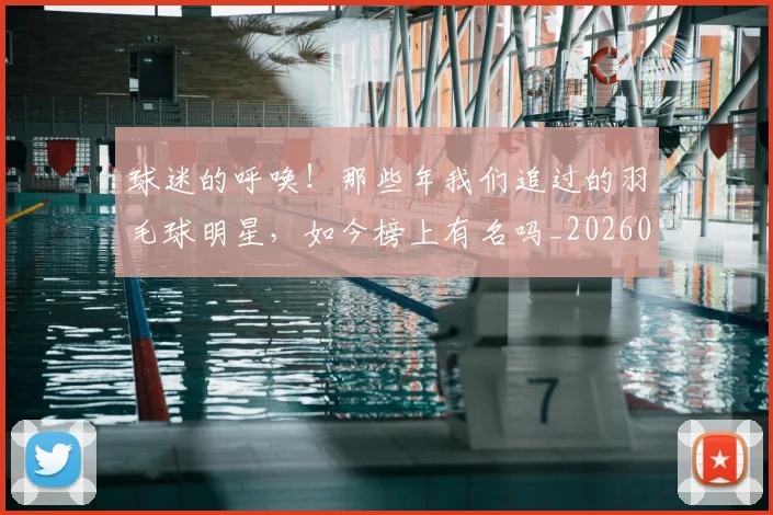 球迷的呼唤！那些年我们追过的羽毛球明星，如今榜上有名吗_20260606150138