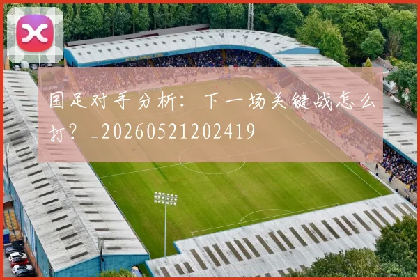 国足对手分析:下一场关键战怎么打?_20260521202419