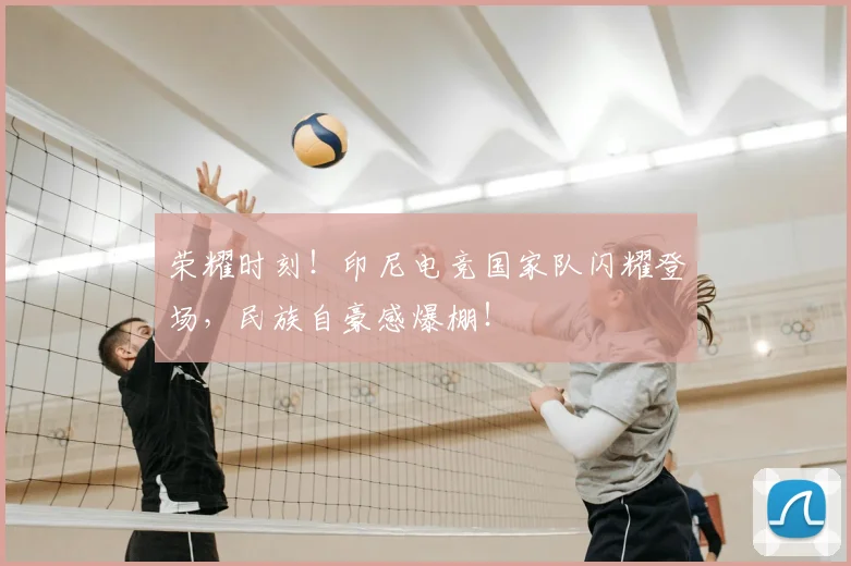 荣耀时刻！印尼电竞国家队闪耀登场，民族自豪感爆棚！