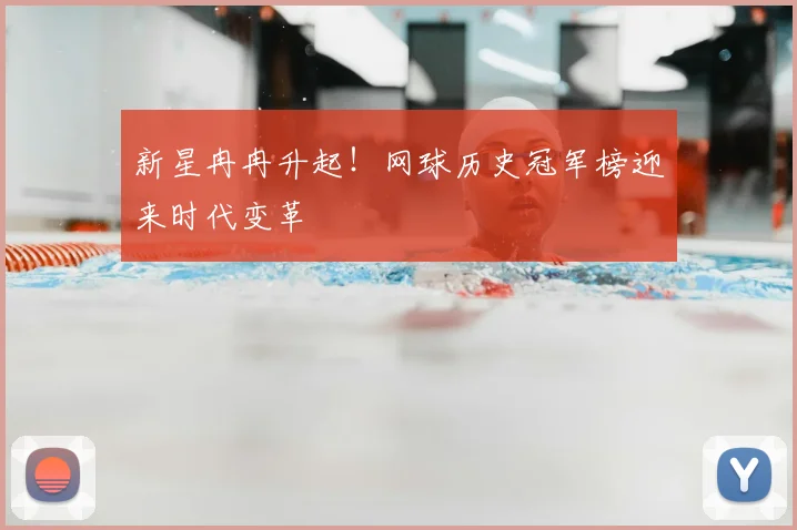 新星冉冉升起!网球历史冠军榜迎来时代变革