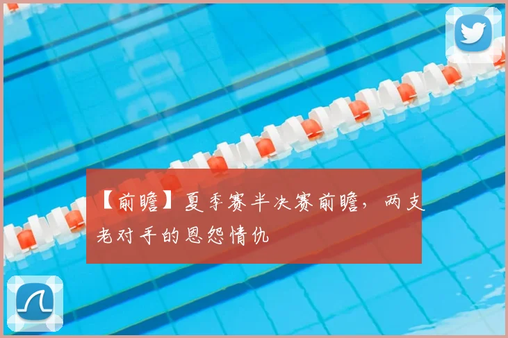 【前瞻】夏季赛半决赛前瞻，两支老对手的恩怨情仇