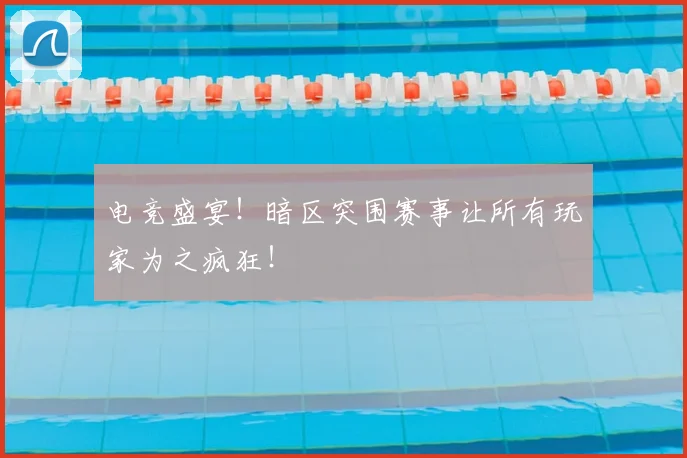 电竞盛宴！暗区突围赛事让所有玩家为之疯狂！
