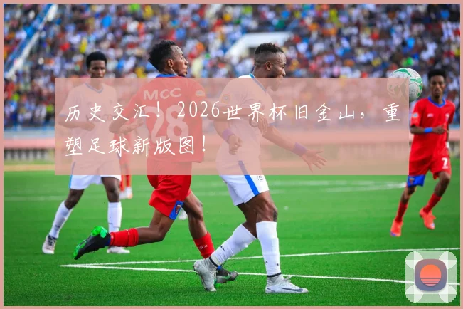 历史交汇！2026世界杯旧金山，重塑足球新版图！