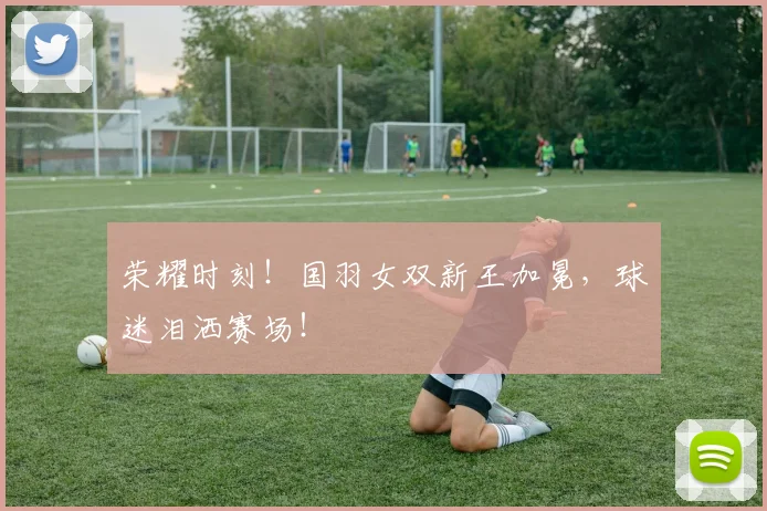 荣耀时刻！国羽女双新王加冕，球迷泪洒赛场！