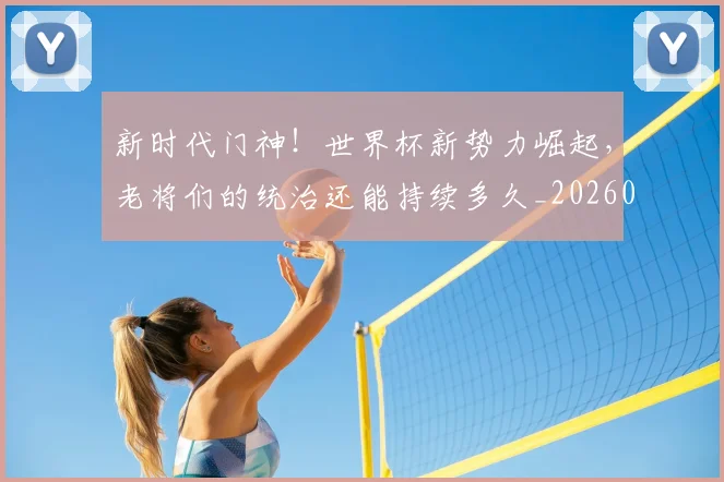 新时代门神!世界杯新势力崛起,老将们的统治还能持续多久_20260605181108