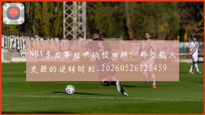 NBA季后赛经典战役回顾：那些载入史册的逆转时刻_20260526125459