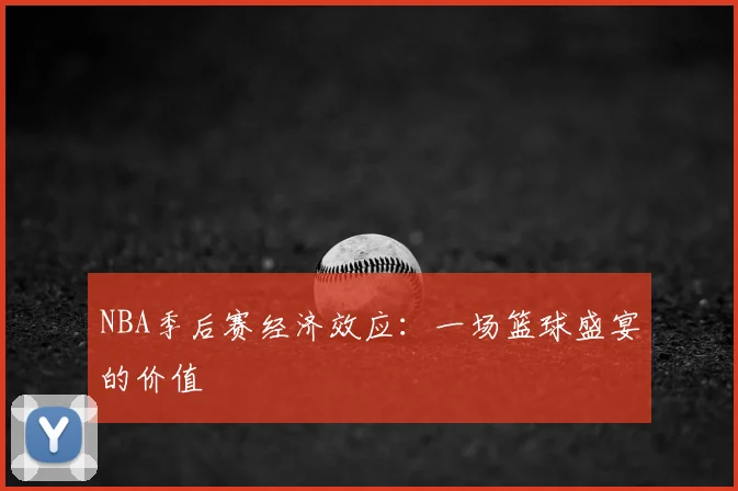 NBA季后赛经济效应:一场篮球盛宴的价值