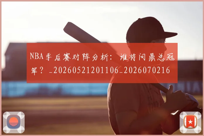 NBA季后赛对阵分析：谁将问鼎总冠军？_20260521201106_20260702164122