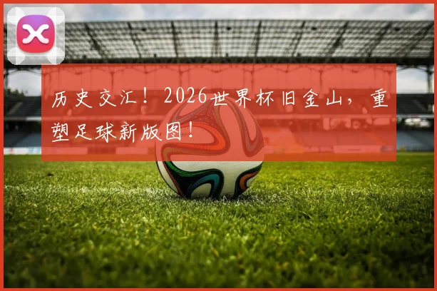 历史交汇！2026世界杯旧金山，重塑足球新版图！