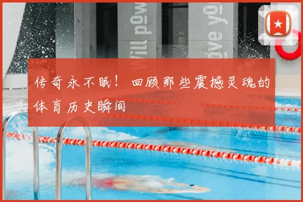 传奇永不眠！回顾那些震撼灵魂的体育历史瞬间