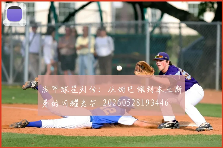 法甲球星列传:从姆巴佩到本土新秀的闪耀光芒_20260528193446