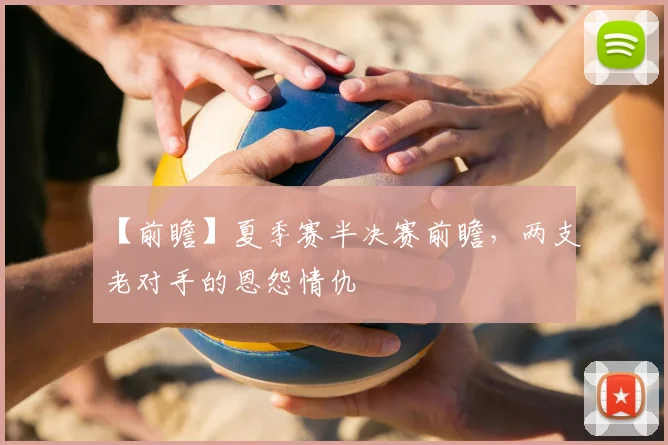 【前瞻】夏季赛半决赛前瞻，两支老对手的恩怨情仇