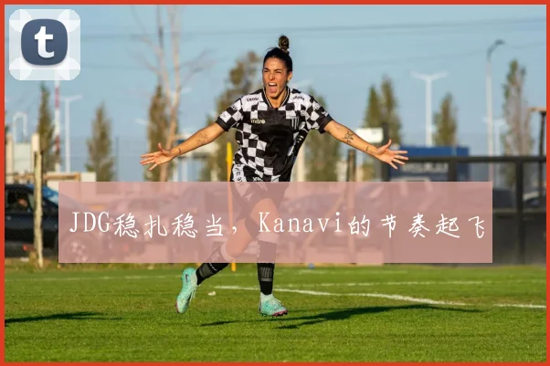 JDG稳扎稳当，Kanavi的节奏起飞