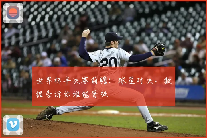 世界杯半决赛前瞻：球星对决，数据告诉你谁能晋级
