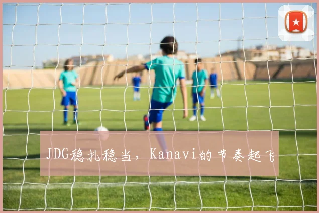 JDG稳扎稳当，Kanavi的节奏起飞