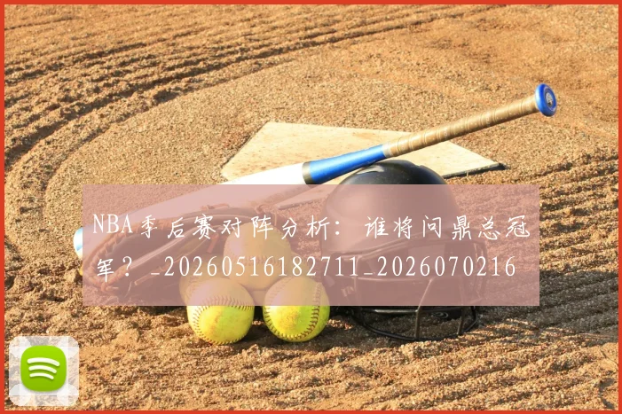 NBA季后赛对阵分析:谁将问鼎总冠军?_20260516182711_20260702164121