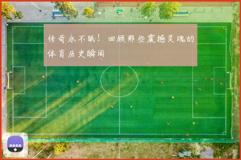 传奇永不眠！回顾那些震撼灵魂的体育历史瞬间