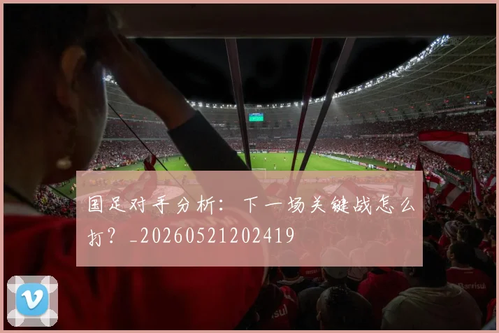 国足对手分析:下一场关键战怎么打?_20260521202419