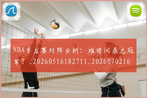 NBA季后赛对阵分析：谁将问鼎总冠军？_20260516182711_20260702164121