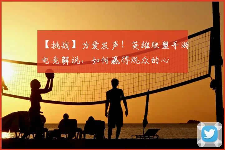 【挑战】为爱发声！英雄联盟手游电竞解说，如何赢得观众的心