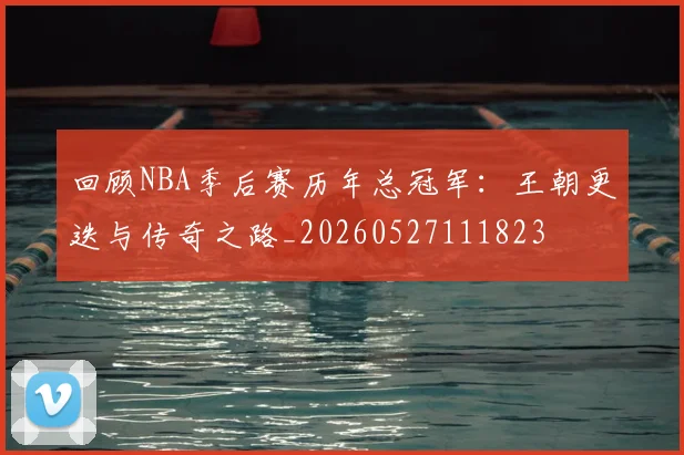 回顾NBA季后赛历年总冠军:王朝更迭与传奇之路_20260527111823