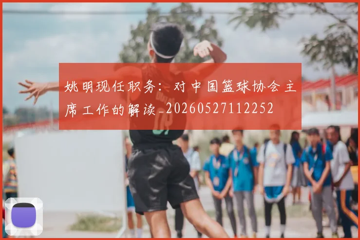 姚明现任职务:对中国篮球协会主席工作的解读_20260527112252