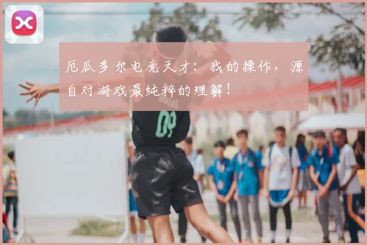 厄瓜多尔电竞天才：我的操作，源自对游戏最纯粹的理解！