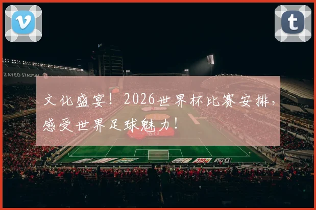 文化盛宴！2026世界杯比赛安排，感受世界足球魅力！