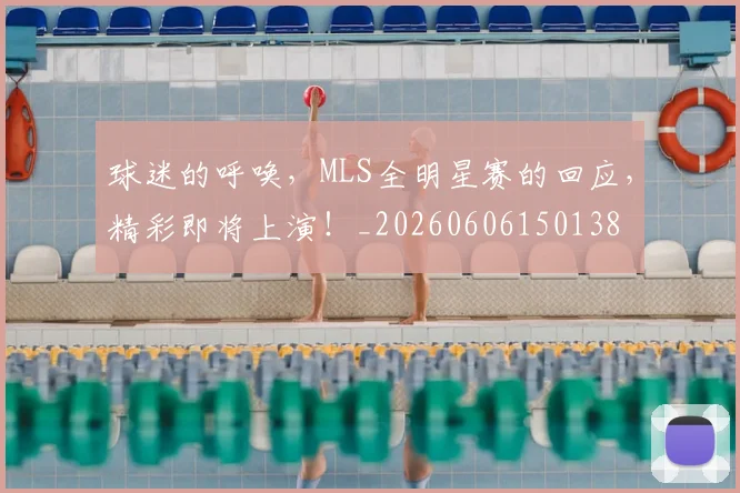 球迷的呼唤,MLS全明星赛的回应,精彩即将上演!_20260606150138