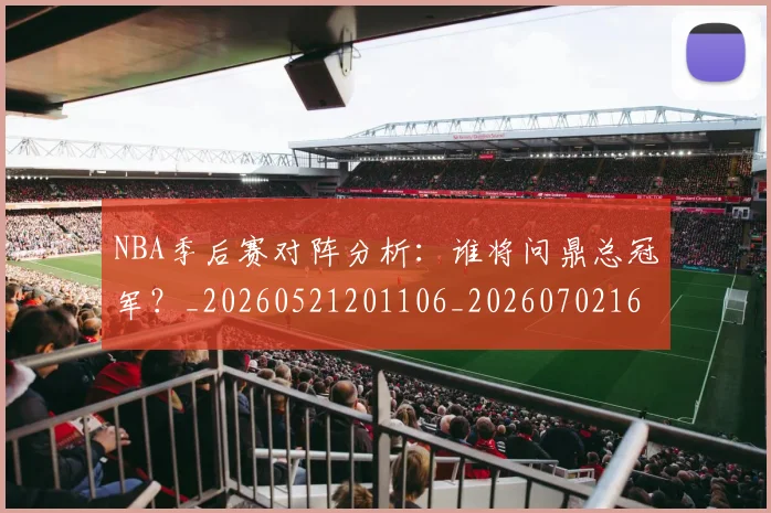 NBA季后赛对阵分析:谁将问鼎总冠军?_20260521201106_20260702164122