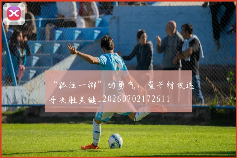 “孤注一掷”的勇气，量子特攻选手决胜关键_20260702172611