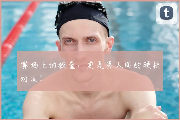 赛场上的较量，更是男人间的硬核对决！